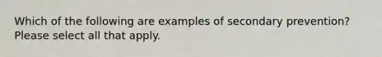 Which of the following are examples of secondary prevention? Please select all that apply.