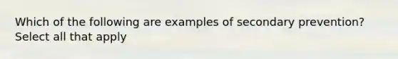 Which of the following are examples of secondary prevention? Select all that apply