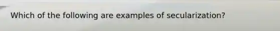 Which of the following are examples of secularization?