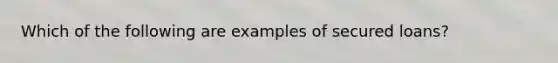 Which of the following are examples of secured loans?
