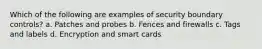 Which of the following are examples of security boundary controls? a. Patches and probes b. Fences and firewalls c. Tags and labels d. Encryption and smart cards