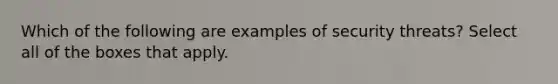 Which of the following are examples of security threats? Select all of the boxes that apply.