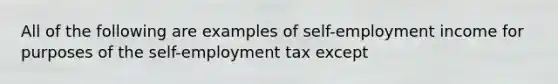 All of the following are examples of self-employment income for purposes of the self-employment tax except