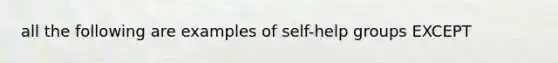 all the following are examples of self-help groups EXCEPT