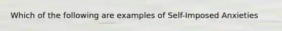Which of the following are examples of Self-Imposed Anxieties