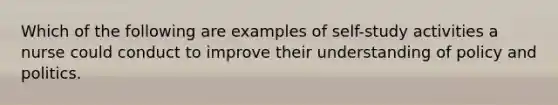 Which of the following are examples of self-study activities a nurse could conduct to improve their understanding of policy and politics.