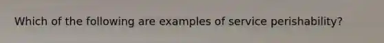 Which of the following are examples of service perishability?