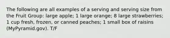 The following are all examples of a serving and serving size from the Fruit Group: large apple; 1 large orange; 8 large strawberries; 1 cup fresh, frozen, or canned peaches; 1 small box of raisins (MyPyramid.gov). T/F