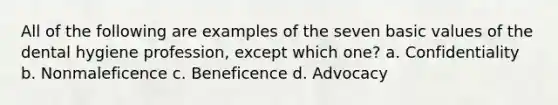 All of the following are examples of the seven basic values of the dental hygiene profession, except which one? a. Confidentiality b. Nonmaleficence c. Beneficence d. Advocacy