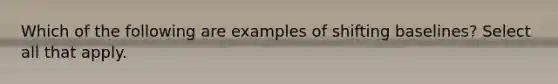 Which of the following are examples of shifting baselines? Select all that apply.