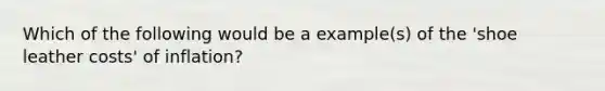 Which of the following would be a example(s) of the 'shoe leather costs' of inflation?