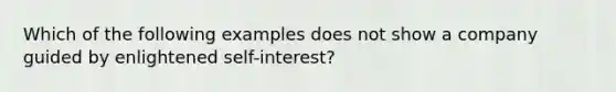 Which of the following examples does not show a company guided by enlightened self-interest?