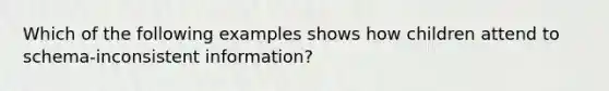 Which of the following examples shows how children attend to schema-inconsistent information?