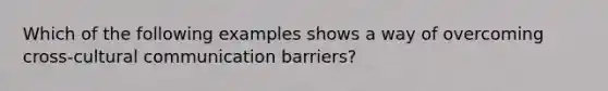 Which of the following examples shows a way of overcoming cross-cultural communication barriers?​