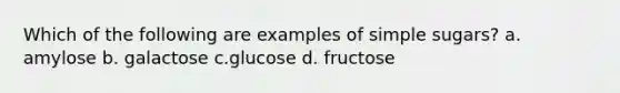 Which of the following are examples of simple sugars? a. amylose b. galactose c.glucose d. fructose