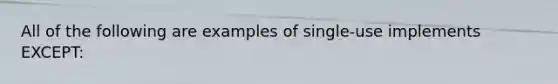 All of the following are examples of single-use implements EXCEPT: