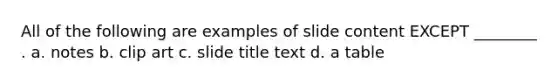 All of the following are examples of slide content EXCEPT ________ . a. notes b. clip art c. slide title text d. a table