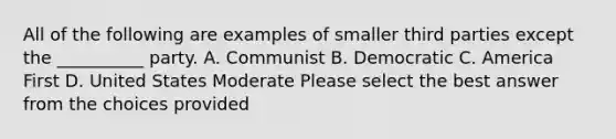 All of the following are examples of smaller third parties except the __________ party. A. Communist B. Democratic C. America First D. United States Moderate Please select the best answer from the choices provided