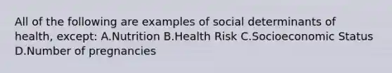 All of the following are examples of social determinants of health, except: A.Nutrition B.Health Risk C.Socioeconomic Status D.Number of pregnancies