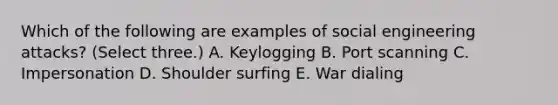 Which of the following are examples of social engineering attacks? (Select three.) A. Keylogging B. Port scanning C. Impersonation D. Shoulder surfing E. War dialing