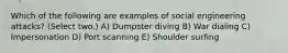 Which of the following are examples of social engineering attacks? (Select two.) A) Dumpster diving B) War dialing C) Impersonation D) Port scanning E) Shoulder surfing