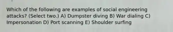 Which of the following are examples of social engineering attacks? (Select two.) A) Dumpster diving B) War dialing C) Impersonation D) Port scanning E) Shoulder surfing