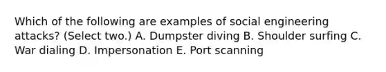 Which of the following are examples of social engineering attacks? (Select two.) A. Dumpster diving B. Shoulder surfing C. War dialing D. Impersonation E. Port scanning