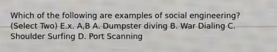 Which of the following are examples of social engineering? (Select Two) E.x. A,B A. Dumpster diving B. War Dialing C. Shoulder Surfing D. Port Scanning