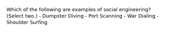Which of the following are examples of social engineering? (Select two.) - Dumpster Diving - Port Scanning - War Dialing - Shoulder Surfing