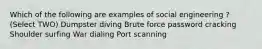 Which of the following are examples of social engineering ? (Select TWO) Dumpster diving Brute force password cracking Shoulder surfing War dialing Port scanning