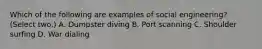 Which of the following are examples of social engineering? (Select two.) A. Dumpster diving B. Port scanning C. Shoulder surfing D. War dialing