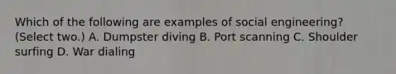 Which of the following are examples of social engineering? (Select two.) A. Dumpster diving B. Port scanning C. Shoulder surfing D. War dialing