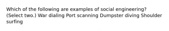 Which of the following are examples of social engineering? (Select two.) War dialing Port scanning Dumpster diving Shoulder surfing