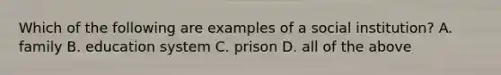 Which of the following are examples of a social institution? A. family B. education system C. prison D. all of the above