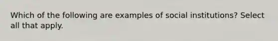 Which of the following are examples of social institutions? Select all that apply.