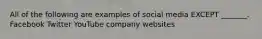 All of the following are examples of social media EXCEPT _______. Facebook Twitter YouTube company websites