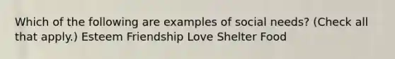 Which of the following are examples of social needs? (Check all that apply.) Esteem Friendship Love Shelter Food