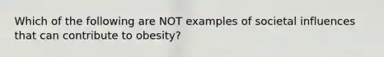 Which of the following are NOT examples of societal influences that can contribute to obesity?