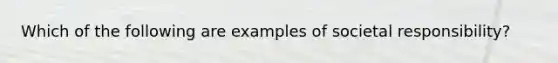 Which of the following are examples of societal responsibility?