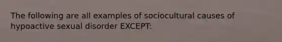 The following are all examples of sociocultural causes of hypoactive sexual disorder EXCEPT: