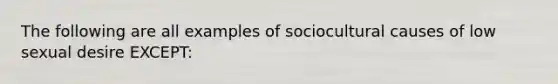 The following are all examples of sociocultural causes of low sexual desire EXCEPT: