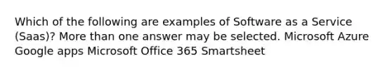 Which of the following are examples of Software as a Service (Saas)? More than one answer may be selected. Microsoft Azure Google apps Microsoft Office 365 Smartsheet