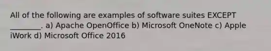 All of the following are examples of software suites EXCEPT ________. a) Apache OpenOffice b) Microsoft OneNote c) Apple iWork d) Microsoft Office 2016