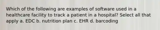 Which of the following are examples of software used in a healthcare facility to track a patient in a hospital? Select all that apply a. EDC b. nutrition plan c. EHR d. barcoding