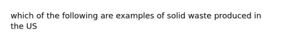 which of the following are examples of solid waste produced in the US