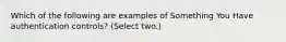 Which of the following are examples of Something You Have authentication controls? (Select two.)