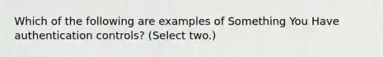 Which of the following are examples of Something You Have authentication controls? (Select two.)