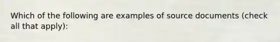 Which of the following are examples of source documents ​(check all that ​apply)​: