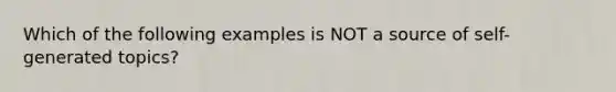 Which of the following examples is NOT a source of self-generated topics?