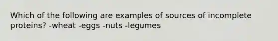 Which of the following are examples of sources of incomplete proteins? -wheat -eggs -nuts -legumes